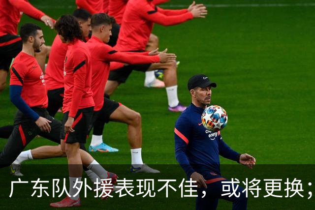 广东队外援表现不佳，或将更换；杨鸣推荐重返莫兰德